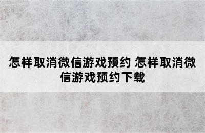 怎样取消微信游戏预约 怎样取消微信游戏预约下载